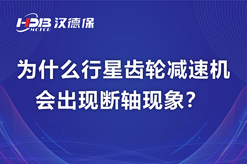 漢德保電機解答，為什么行星齒輪減速機會出現(xiàn)斷軸現(xiàn)象？